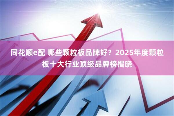同花顺e配 哪些颗粒板品牌好？2025年度颗粒板十大行业顶级品牌榜揭晓