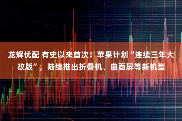 龙辉优配 有史以来首次！苹果计划“连续三年大改版”，陆续推出折叠机、曲面屏等新机型