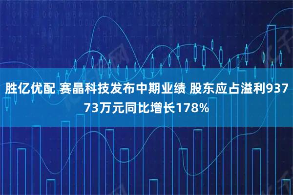 胜亿优配 赛晶科技发布中期业绩 股东应占溢利93773万元同比增长178%