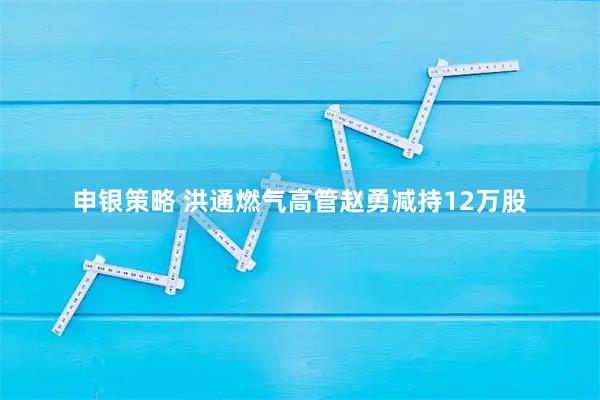 申银策略 洪通燃气高管赵勇减持12万股