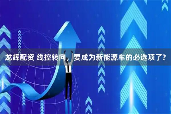 龙辉配资 线控转向，要成为新能源车的必选项了?