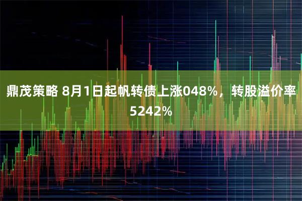 鼎茂策略 8月1日起帆转债上涨048%，转股溢价率5242%