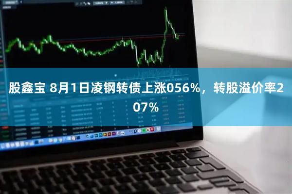 股鑫宝 8月1日凌钢转债上涨056%，转股溢价率207%