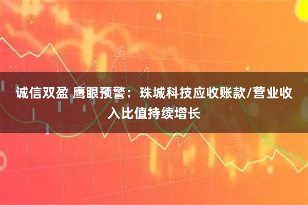 诚信双盈 鹰眼预警：珠城科技应收账款/营业收入比值持续增长