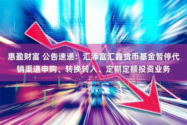 惠盈财富 公告速递：汇添富汇鑫货币基金暂停代销渠道申购、转换转入、定期定额投资业务