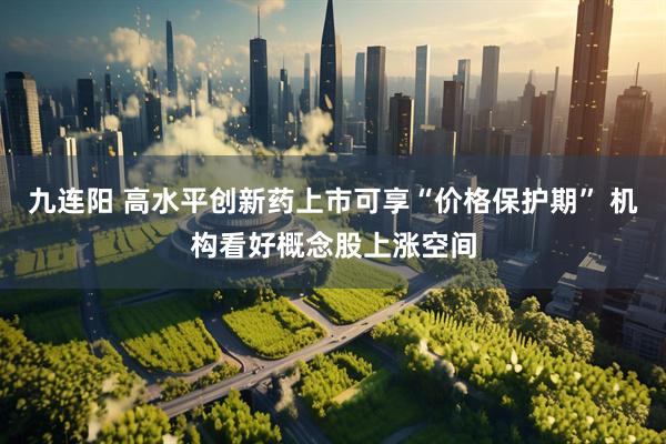 九连阳 高水平创新药上市可享“价格保护期” 机构看好概念股上涨空间