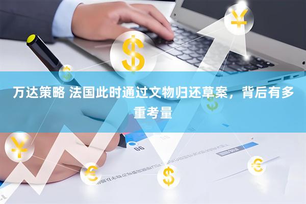 万达策略 法国此时通过文物归还草案，背后有多重考量