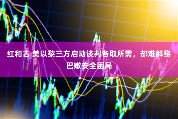 红和古 美以黎三方启动谈判各取所需，却难解黎巴嫩安全困局