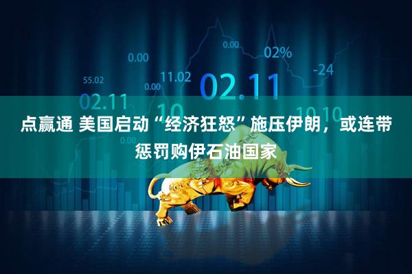 点赢通 美国启动“经济狂怒”施压伊朗，或连带惩罚购伊石油国家