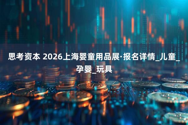 思考资本 2026上海婴童用品展·报名详情_儿童_孕婴_玩具