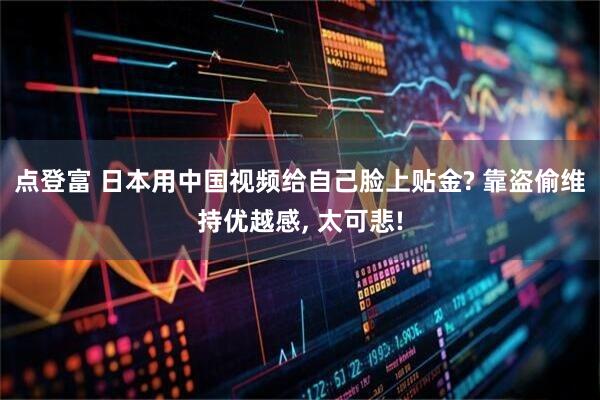 点登富 日本用中国视频给自己脸上贴金? 靠盗偷维持优越感, 太可悲!