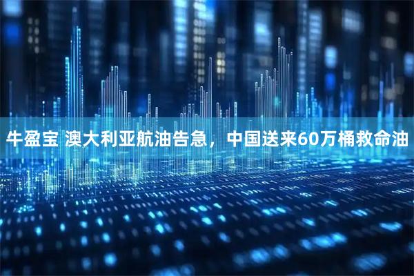 牛盈宝 澳大利亚航油告急，中国送来60万桶救命油