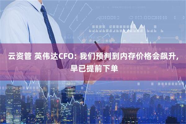 云资管 英伟达CFO: 我们预判到内存价格会飙升, 早已提前下单