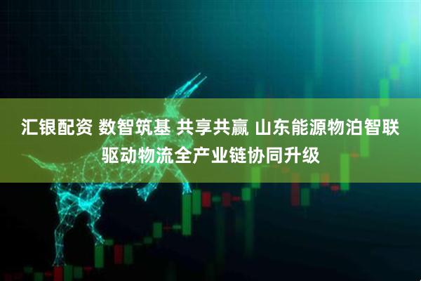 汇银配资 数智筑基 共享共赢 山东能源物泊智联驱动物流全产业链协同升级