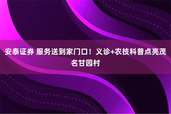 安泰证券 服务送到家门口！义诊+农技科普点亮茂名甘园村