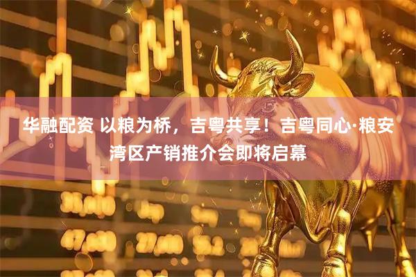 华融配资 以粮为桥，吉粤共享！吉粤同心·粮安湾区产销推介会即将启幕