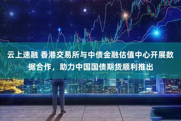 云上速融 香港交易所与中债金融估值中心开展数据合作，助力中国国债期货顺利推出