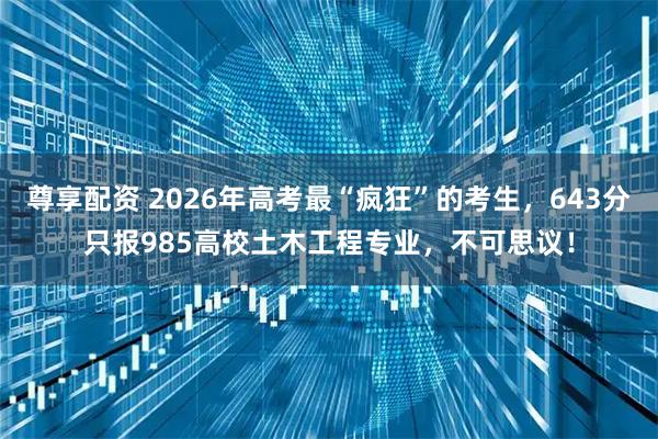 尊享配资 2026年高考最“疯狂”的考生，643分只报985高校土木工程专业，不可思议！