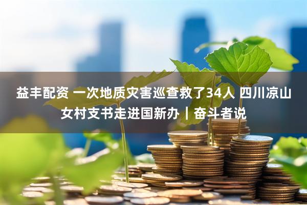 益丰配资 一次地质灾害巡查救了34人 四川凉山女村支书走进国新办｜奋斗者说