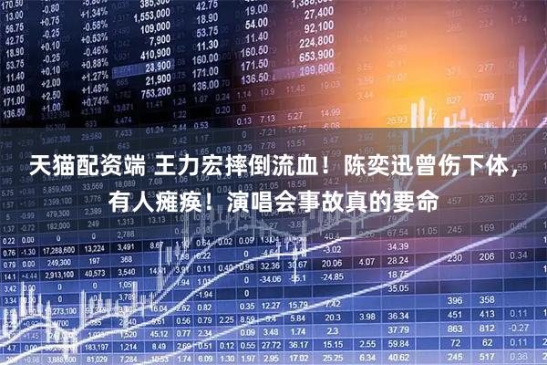 天猫配资端 王力宏摔倒流血！陈奕迅曾伤下体，有人瘫痪！演唱会事故真的要命
